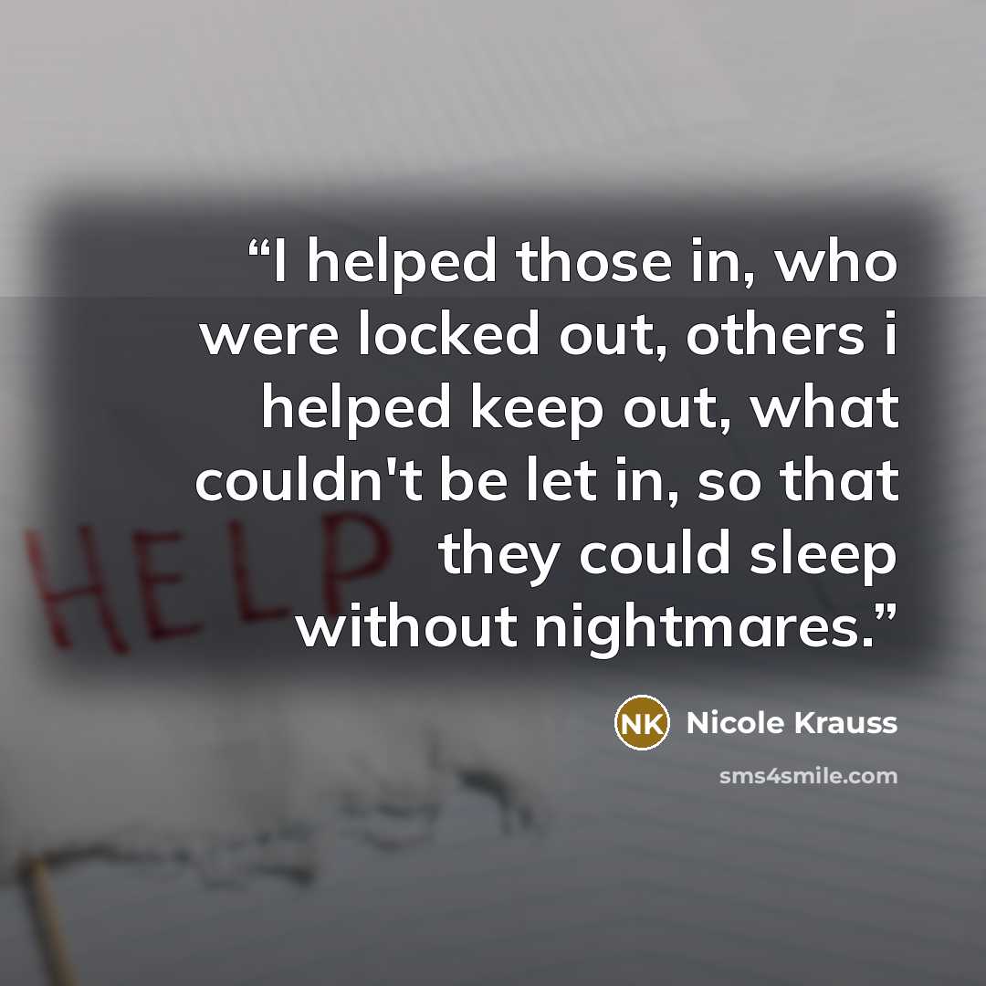“I helped those in, who were locked out, others i helped keep out, what couldn't be let in, so that they could sleep without nightmares.” quote by Nicole Krauss