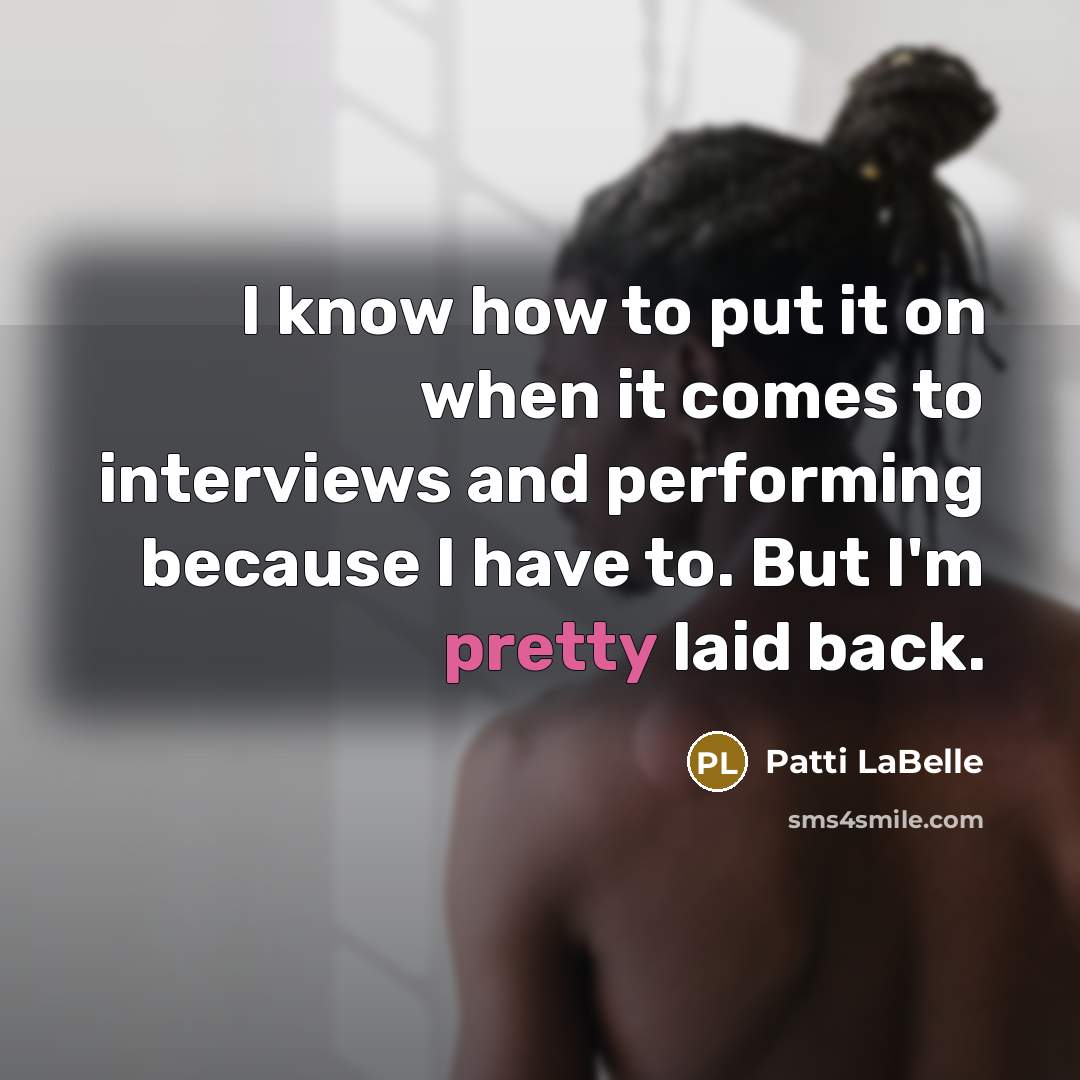 “I know how to put it on when it comes to interviews and performing because I have to. But I'm pretty laid back.” quote by Patti LaBelle