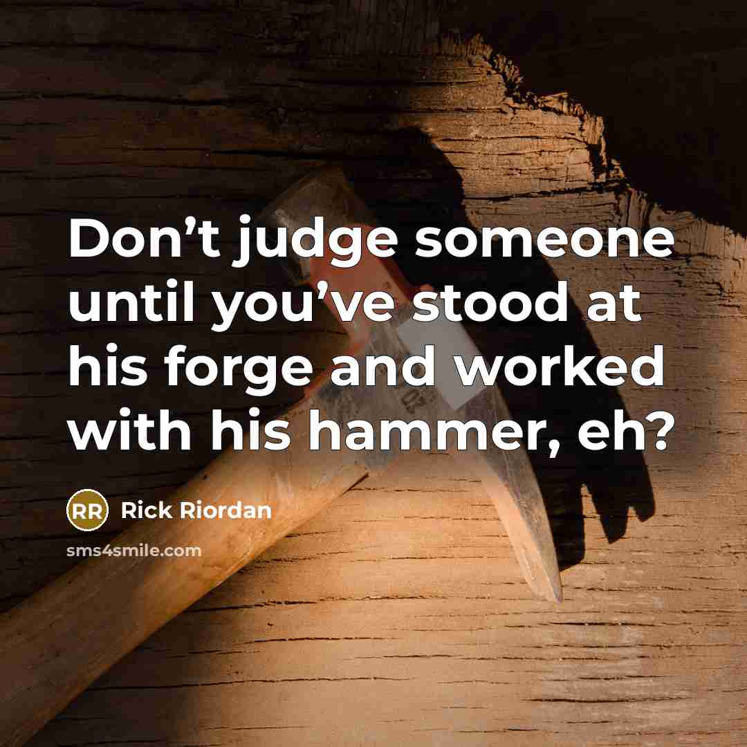 “Don’t judge someone until you’ve stood at his forge and worked with his hammer, eh?” quote by Rick Riordan