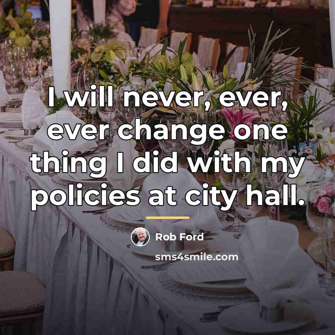 “I will never, ever, ever change one thing I did…” quote by Rob Ford