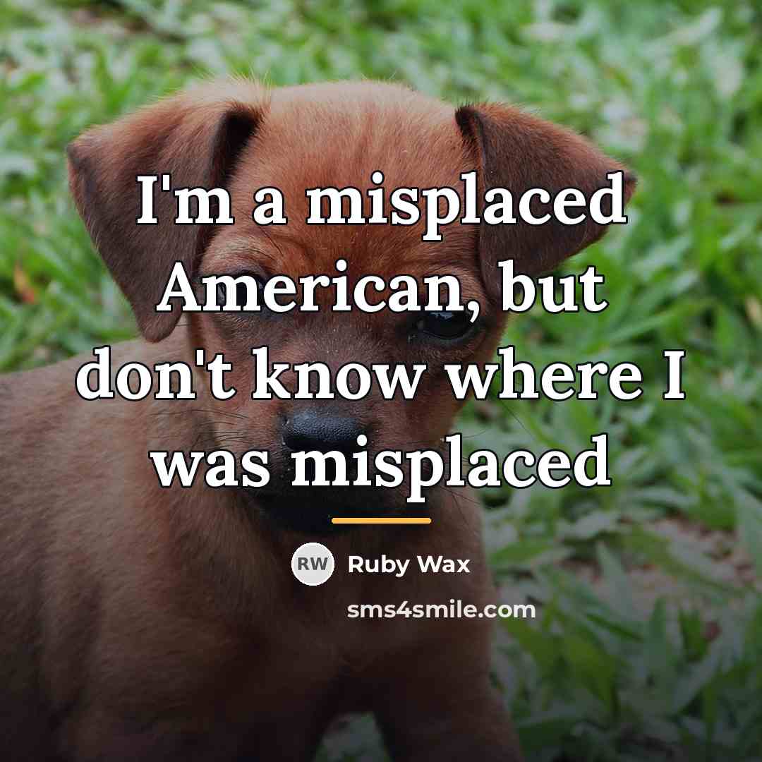 “I'm a misplaced American, but don't know where I was…” quote by Ruby Wax