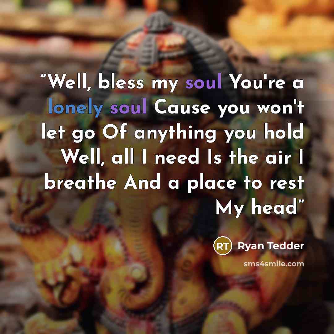 “Well, bless my soul You're a lonely soul Cause you won't let go Of anything you hold Well, all I need Is the air I breathe And a place to rest My head” quote by Ryan Tedder