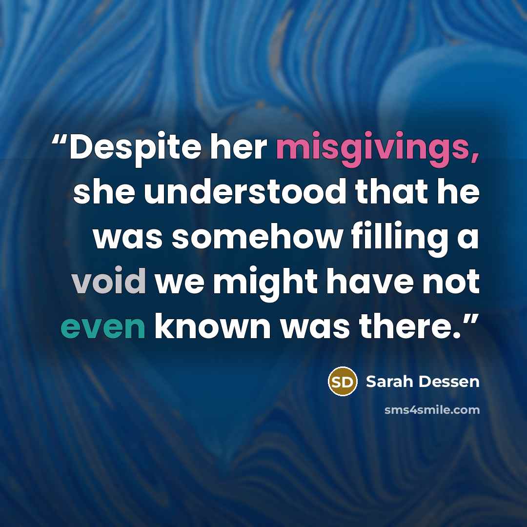“Despite her misgivings, she understood that he was somehow filling a void we might have not even known was there.” quote by Sarah Dessen