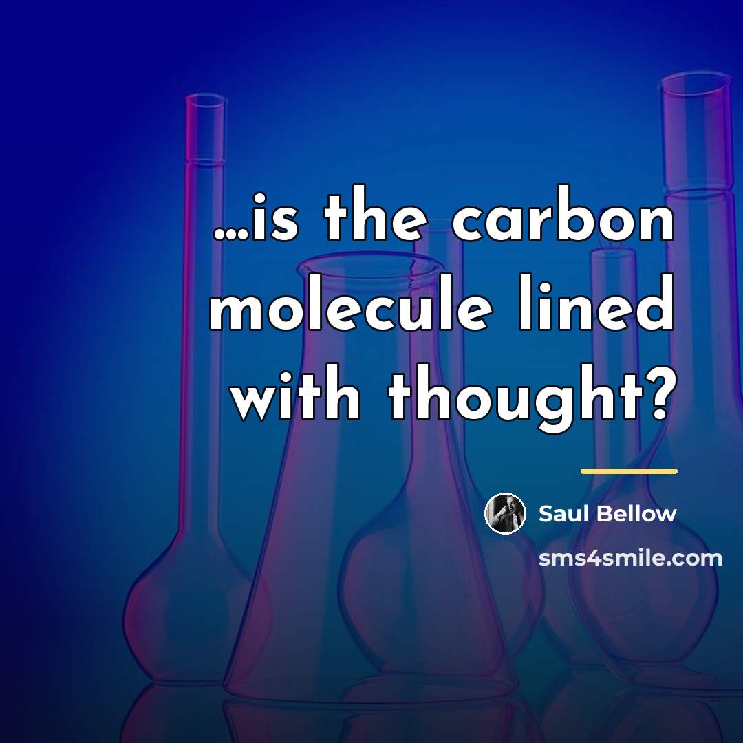 “...is the carbon molecule lined with thought?…” quote by Saul Bellow