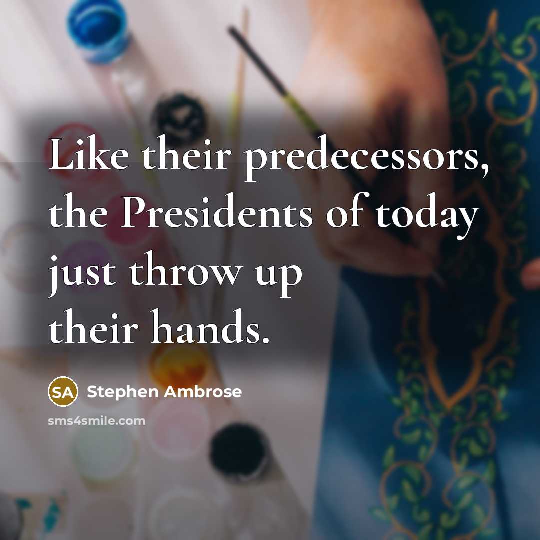 “Like their predecessors, the Presidents of today just throw up…” quote by Stephen Ambrose