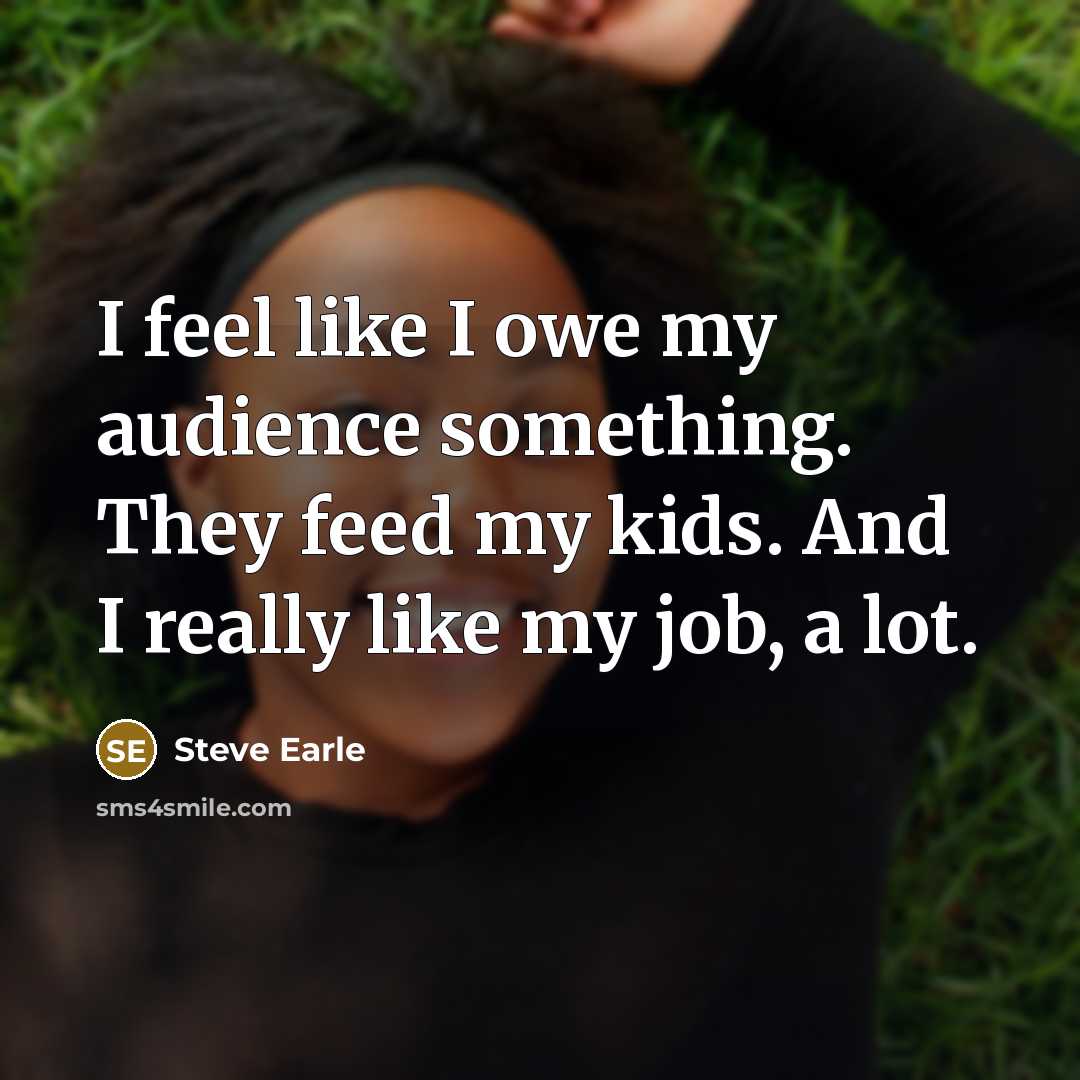 “I feel like I owe my audience something. They feed…” quote by Steve Earle