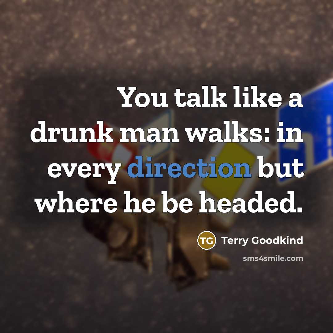 “You talk like a drunk man walks: in every direction but where he be headed.” quote by Terry Goodkind