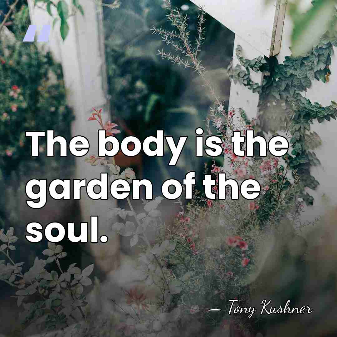 The body is the garden of the soul. - Tony Kushner
