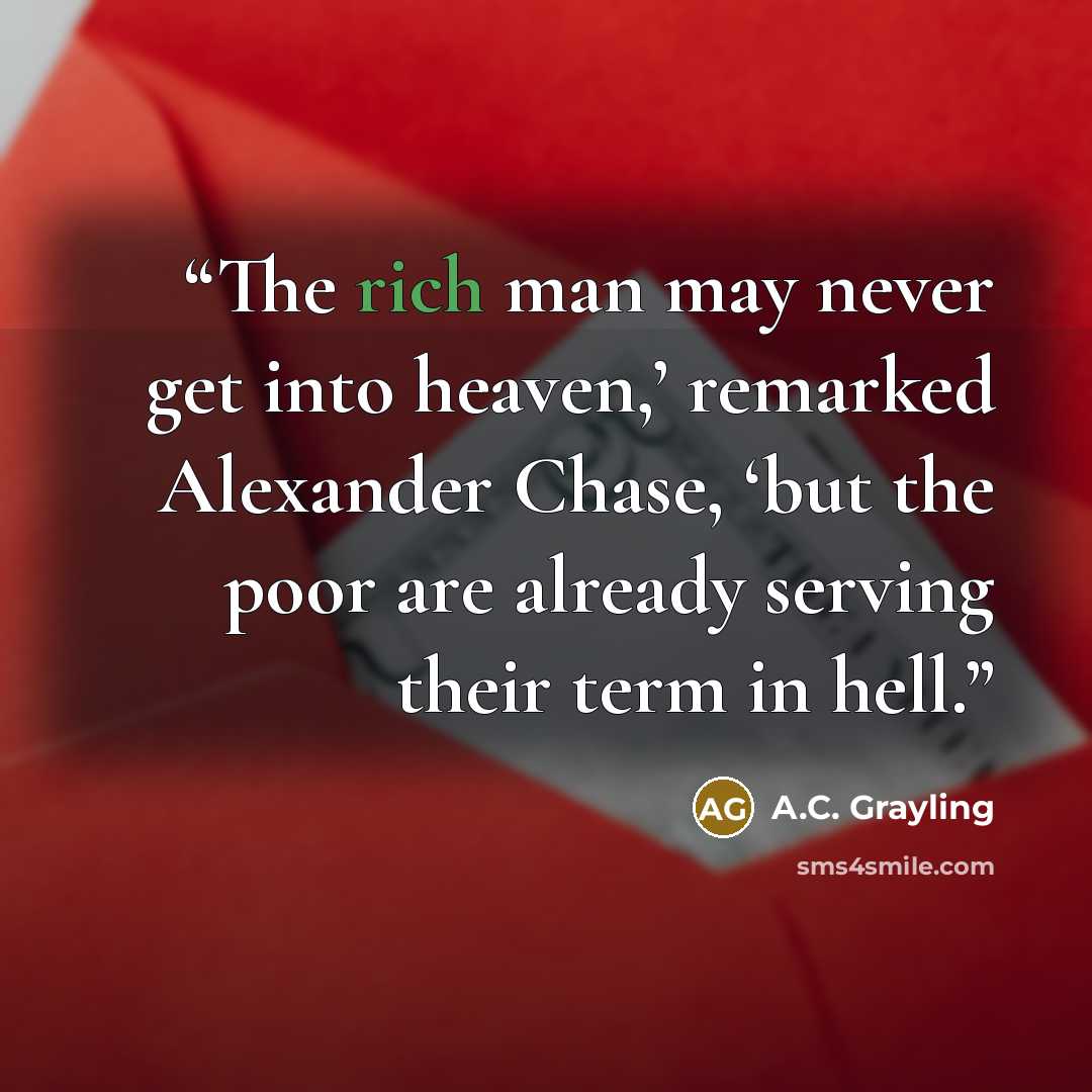 “The rich man may never get into heaven,’ remarked Alexander Chase, ‘but the poor are already serving their term in hell.” quote by A.C. Grayling