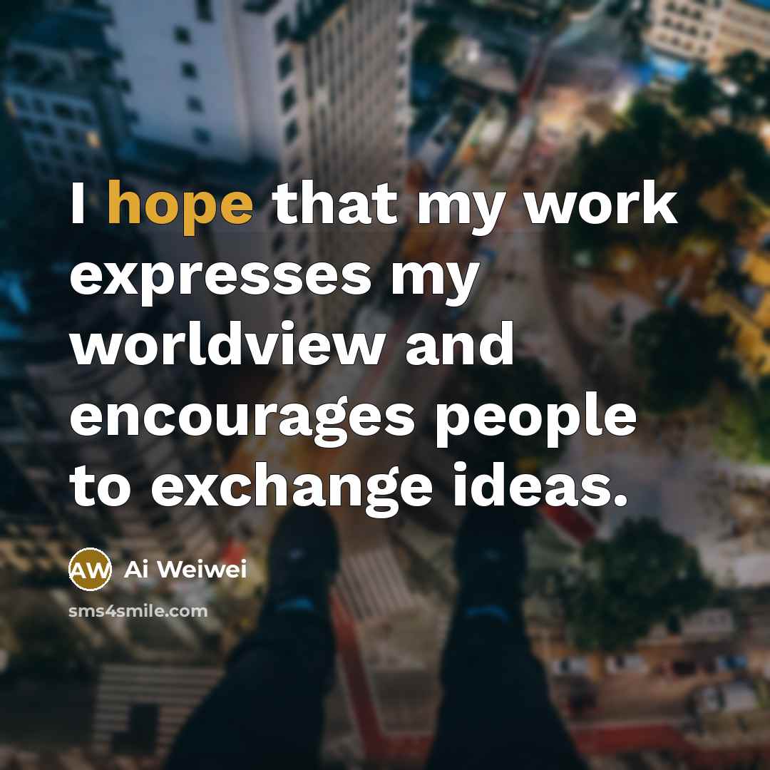 “I hope that my work expresses my worldview and encourages…” quote by Ai Weiwei