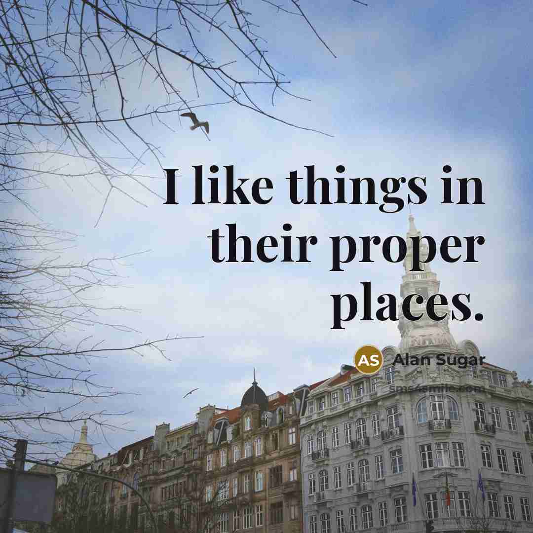 “I like things in their proper places.…” quote by Alan Sugar