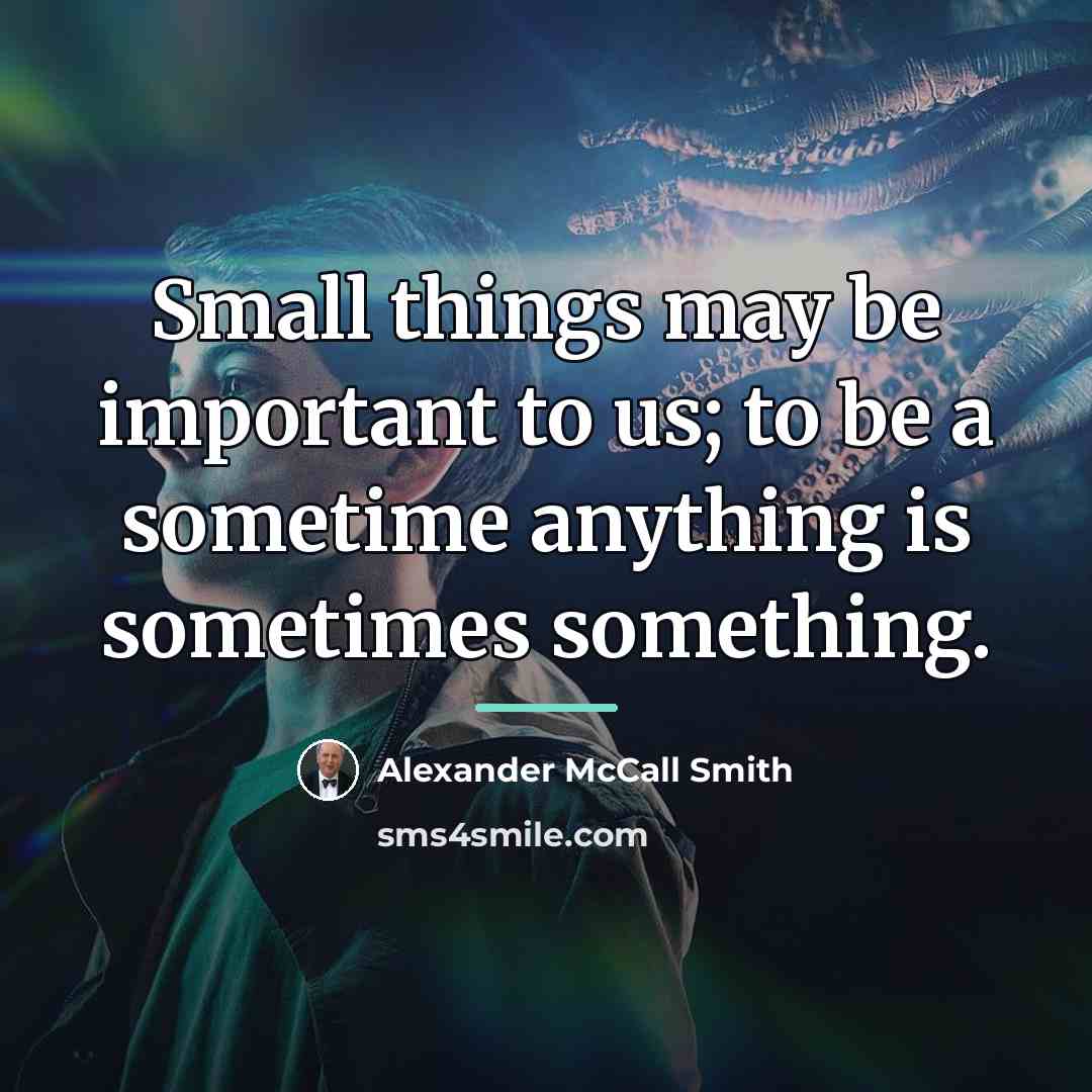 “Small things may be important to us; to be a…” quote by Alexander McCall Smith