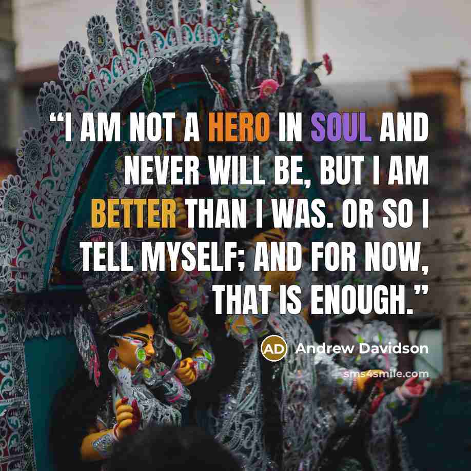“I am not a hero in soul and never will be, but I am better than I was. Or so I tell myself; and for now, that is enough.” quote by Andrew Davidson