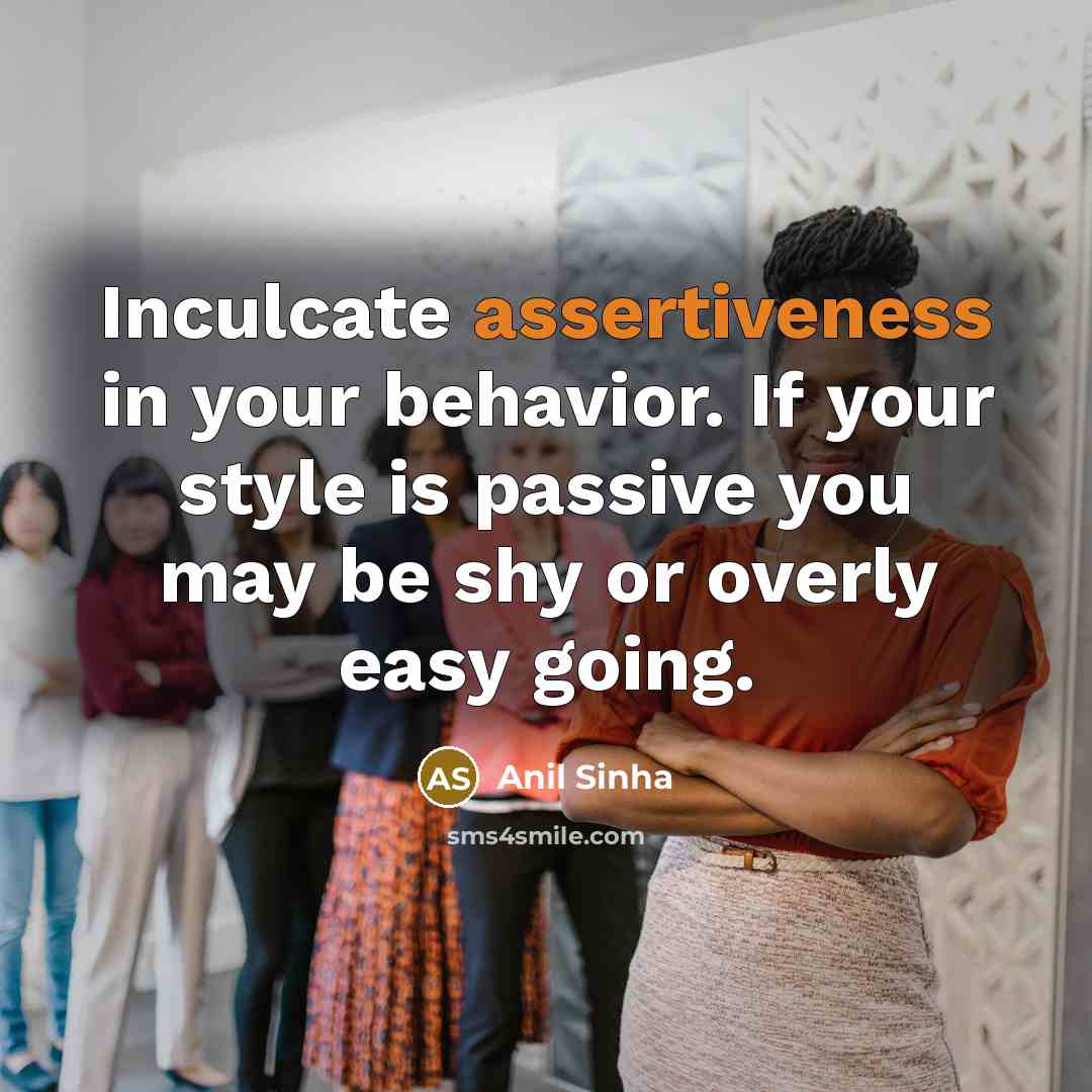 “Inculcate assertiveness in your behavior. If your style is passive you may be shy or overly easy going.” quote by Anil Sinha