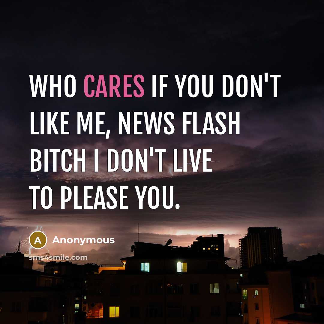 “Who cares if you don't like me, NEWS FLASH BITCH I don't live to please you.” quote by Anonymous
