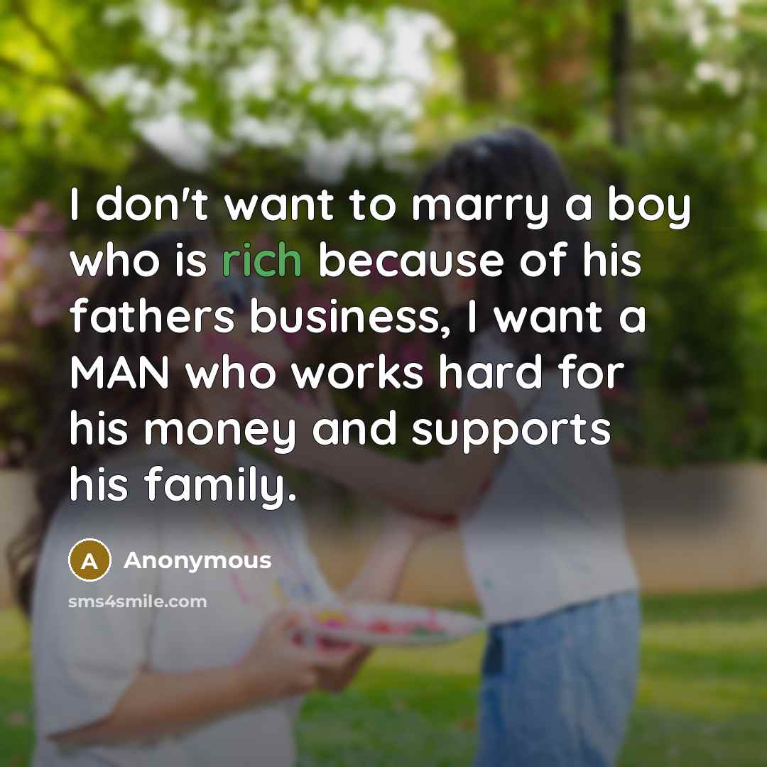 “I don't want to marry a boy who is rich because of his fathers business, I want a MAN who works hard for his money and supports his family.” quote by Anonymous