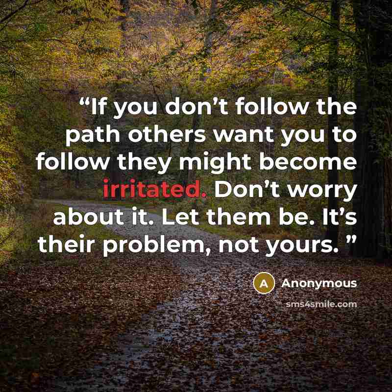 “If you don’t follow the path others want you to follow they might become irritated. Don’t worry about it. Let them be. It’s their problem, not yours.” quote by Anonymous