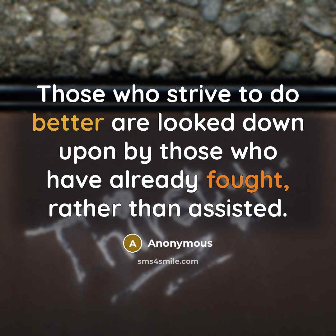 “Those who strive to do better are looked down upon by those who have already fought, rather than assisted.” quote by Anonymous