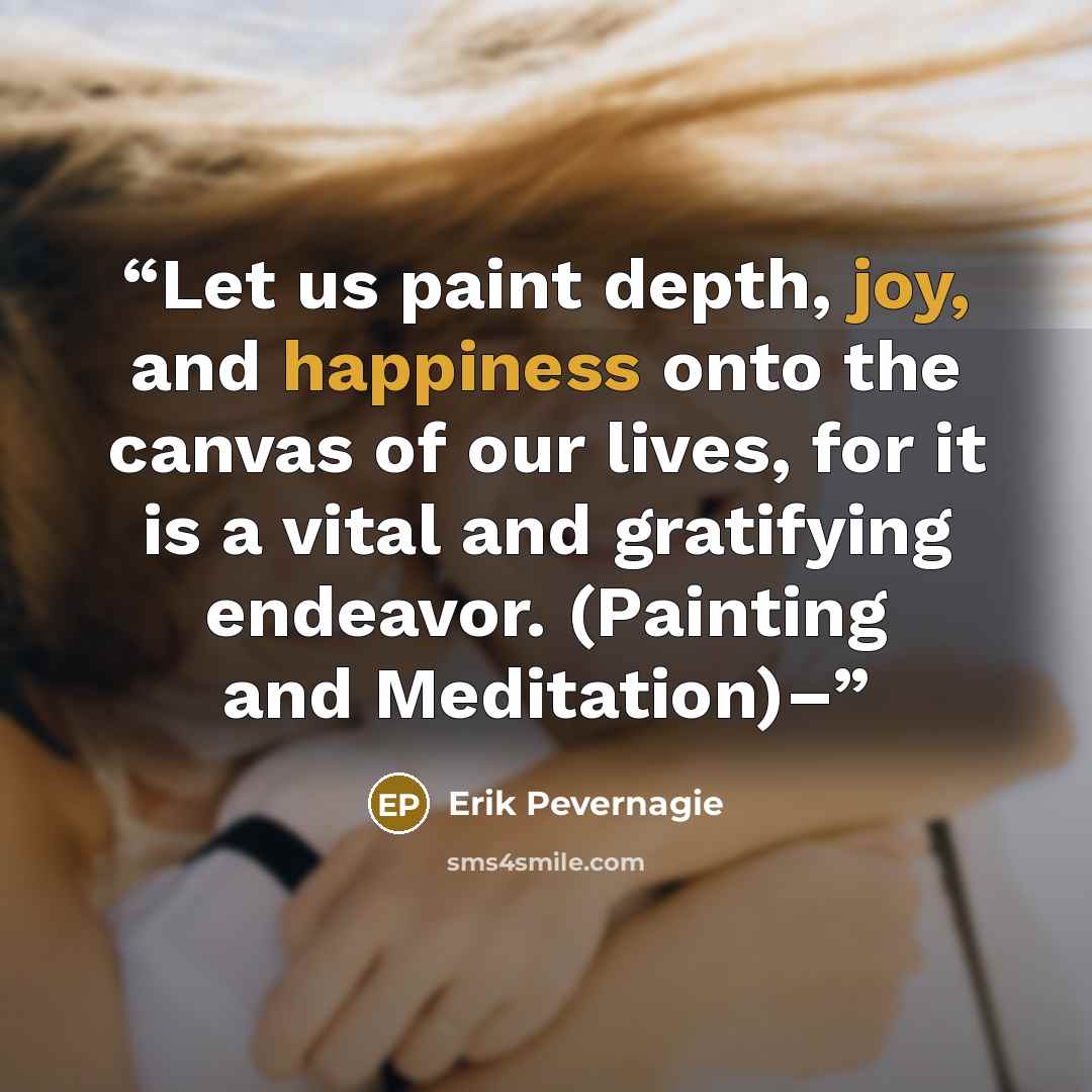 “Let us paint depth, joy, and happiness onto the canvas of our lives, for it is a vital and gratifying endeavor. (Painting and Meditation)–” quote by Erik Pevernagie