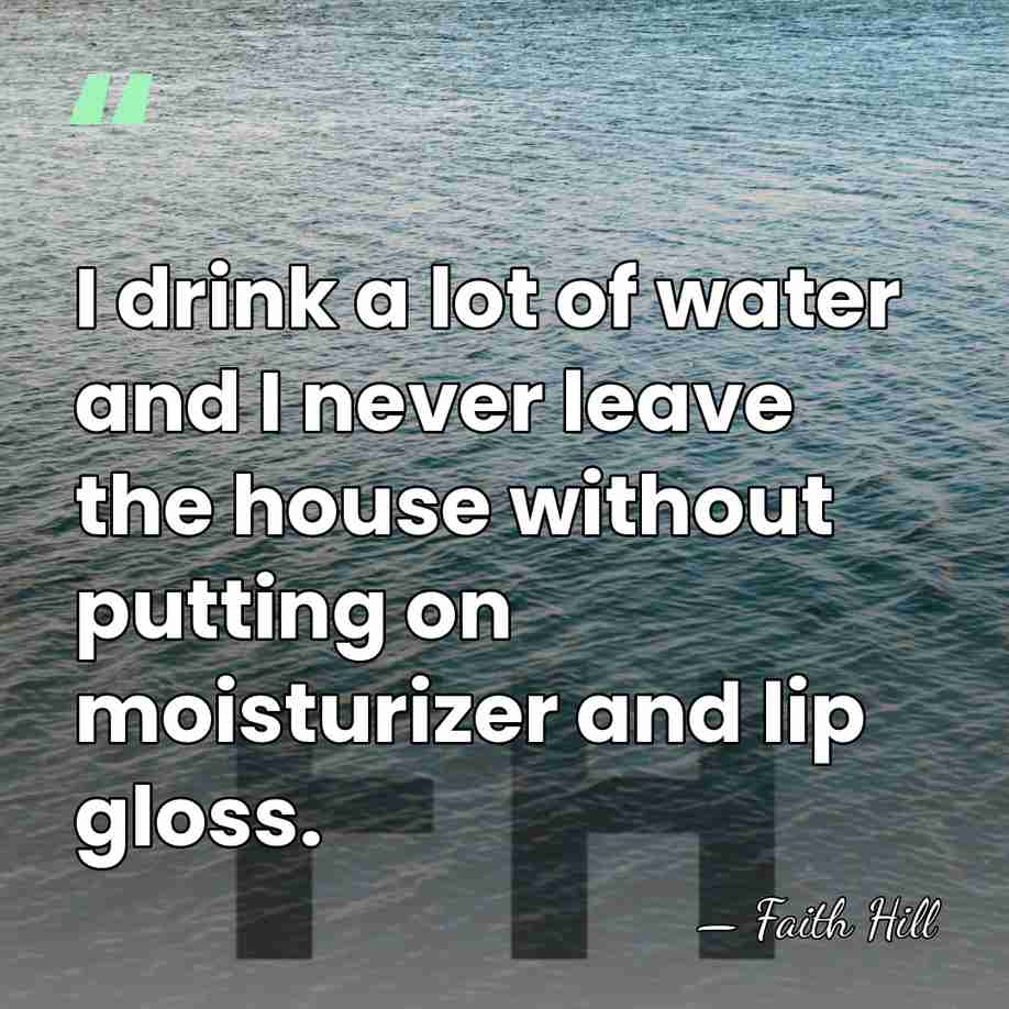I drink a lot of water and I never leave the house&hellip; - Faith Hill