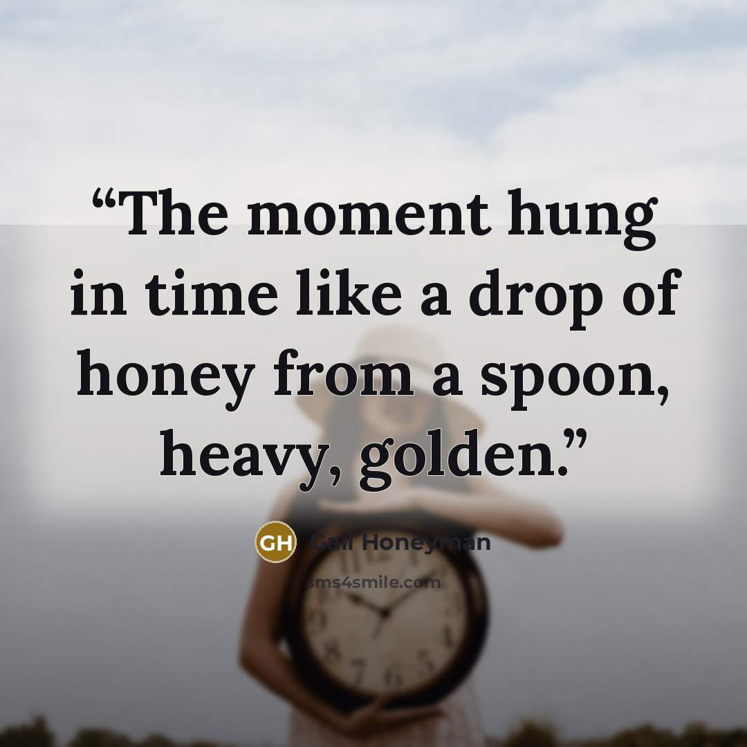 “The moment hung in time like a drop of honey from a spoon, heavy, golden.” quote by Gail Honeyman