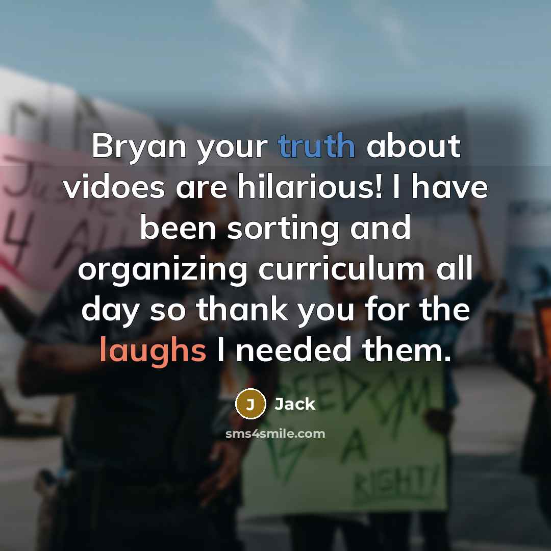 “Bryan your truth about vidoes are hilarious! I have been sorting and organizing curriculum all day so thank you for the laughs I needed them.” quote by Jack