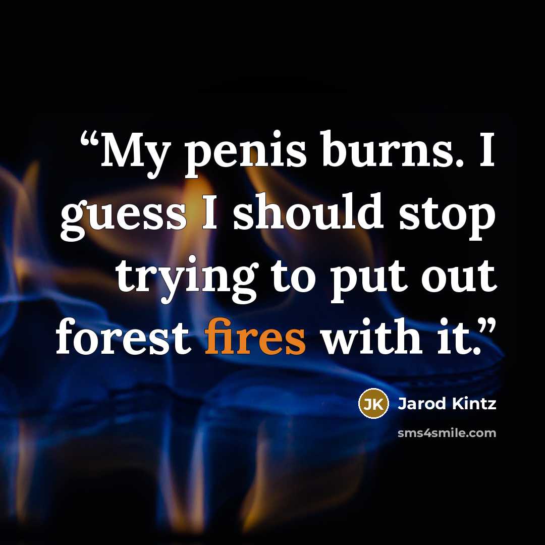 “My penis burns. I guess I should stop trying to put out forest fires with it.” quote by Jarod Kintz