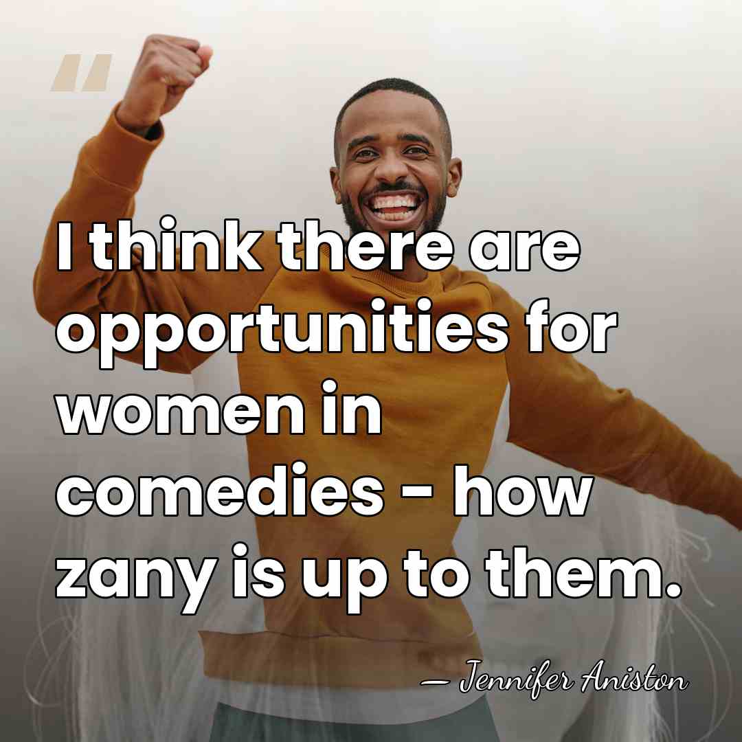 I think there are opportunities for women in comedies - how zany&hellip; - Jennifer Aniston