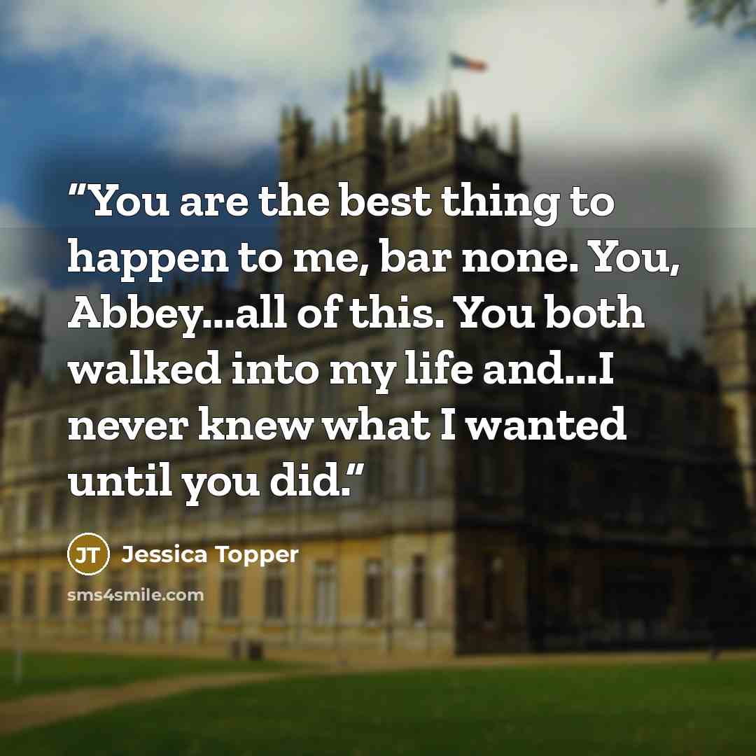 “You are the best thing to happen to me, bar none. You, Abbey...all of this. You both walked into my life and...I never knew what I wanted until you did.” quote by Jessica Topper