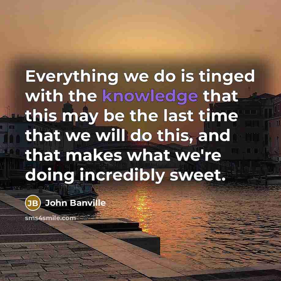 “Everything we do is tinged with the knowledge that this may be the last time that we will do this, and that makes what we're doing incredibly sweet.” quote by John Banville