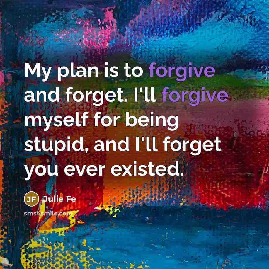 “My plan is to forgive and forget. I'll forgive myself for being stupid, and I'll forget you ever existed.” quote by Julie Fe