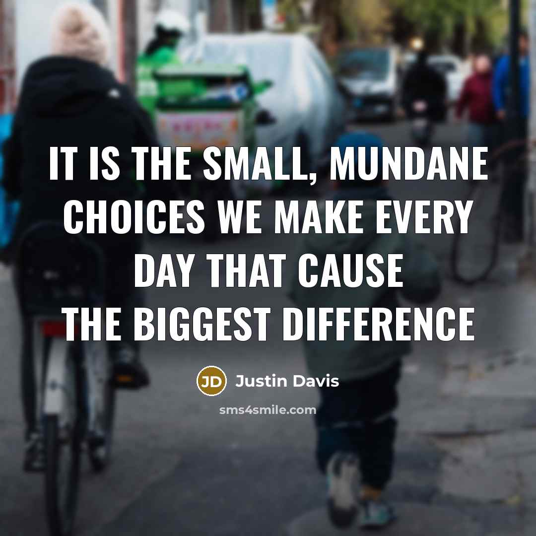 “It is the small, mundane choices we make every day…” quote by Justin Davis