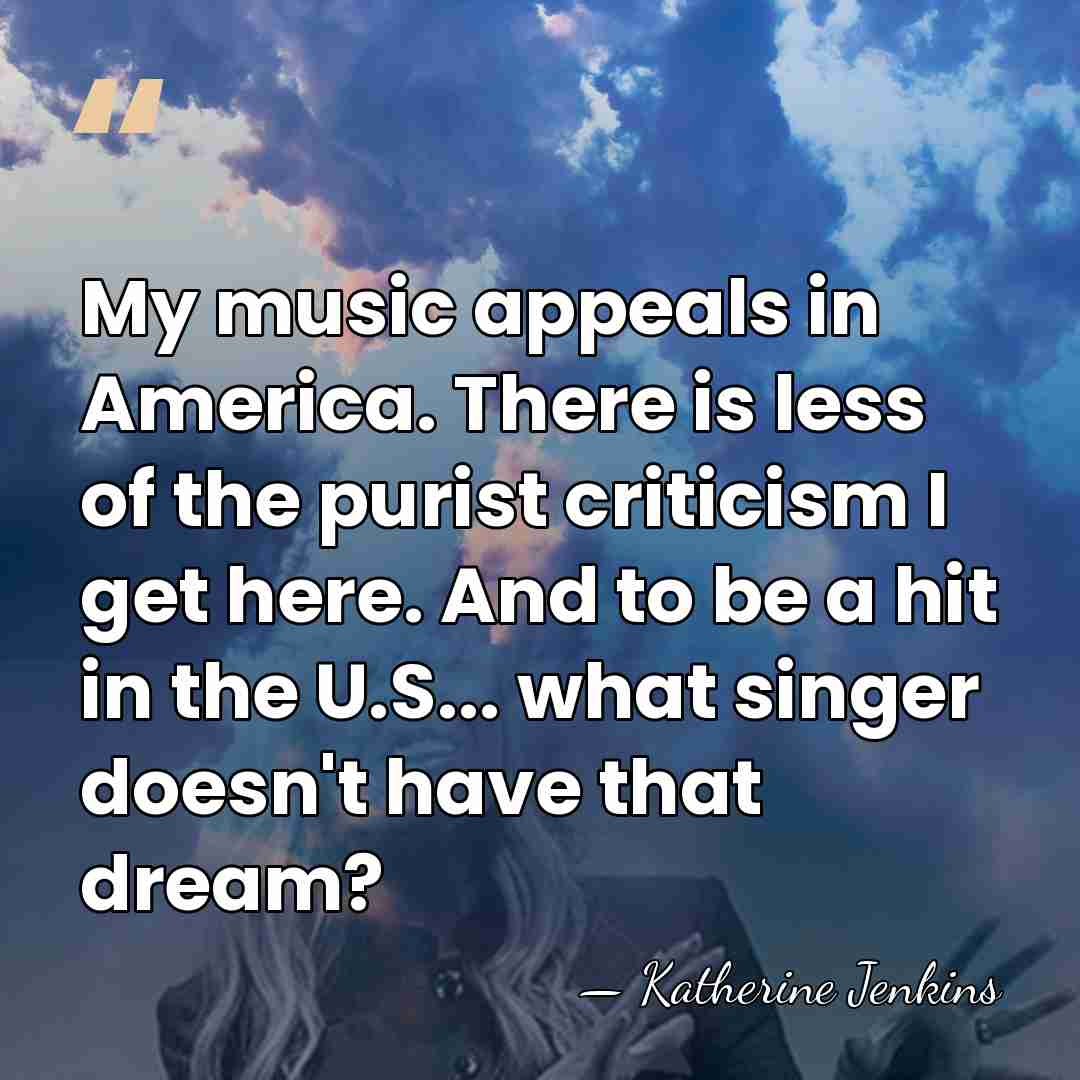 My music appeals in America. There is less of the purist criticism&hellip; - Katherine Jenkins