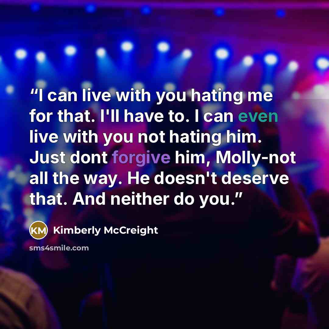 “I can live with you hating me for that. I'll have to. I can even live with you not hating him. Just dont forgive him, Molly-not all the way. He doesn't deserve that. And neither do you.” quote by Kimberly McCreight