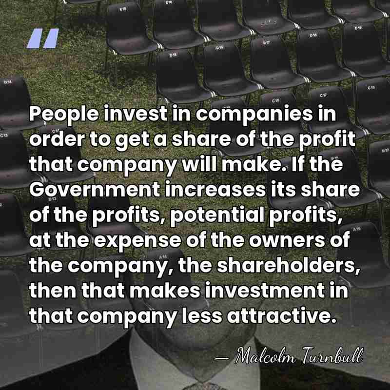People invest in companies in order to get a share of the&hellip; - Malcolm Turnbull