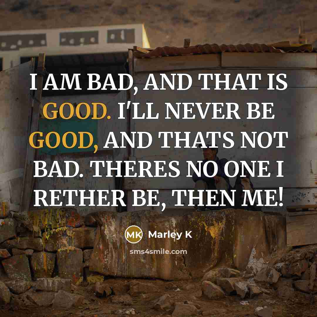 “I AM BAD, AND THAT IS GOOD. I'LL NEVER BE GOOD, AND THATS NOT BAD. THERES NO ONE I RETHER BE, THEN ME!” quote by Marley K