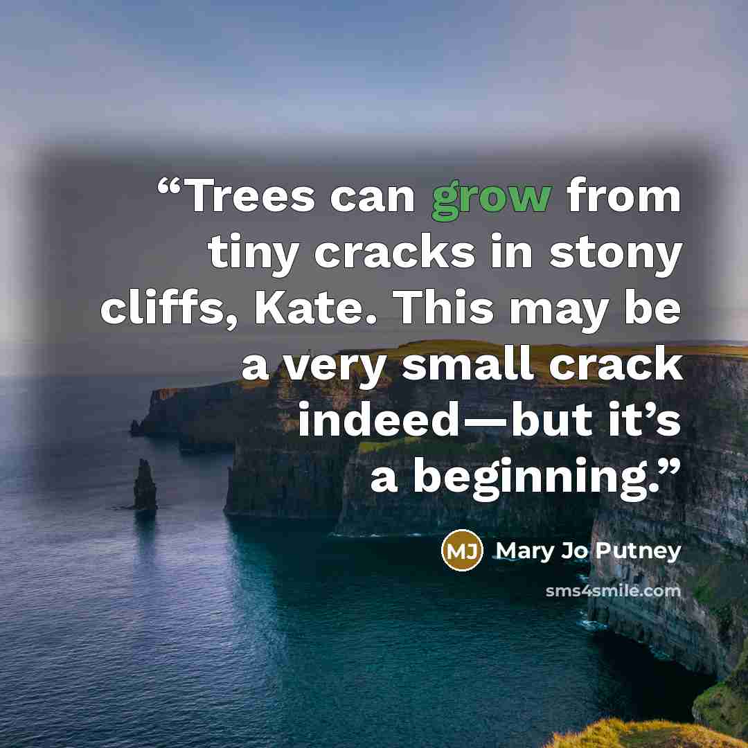 “Trees can grow from tiny cracks in stony cliffs, Kate. This may be a very small crack indeed—but it’s a beginning.” quote by Mary Jo Putney