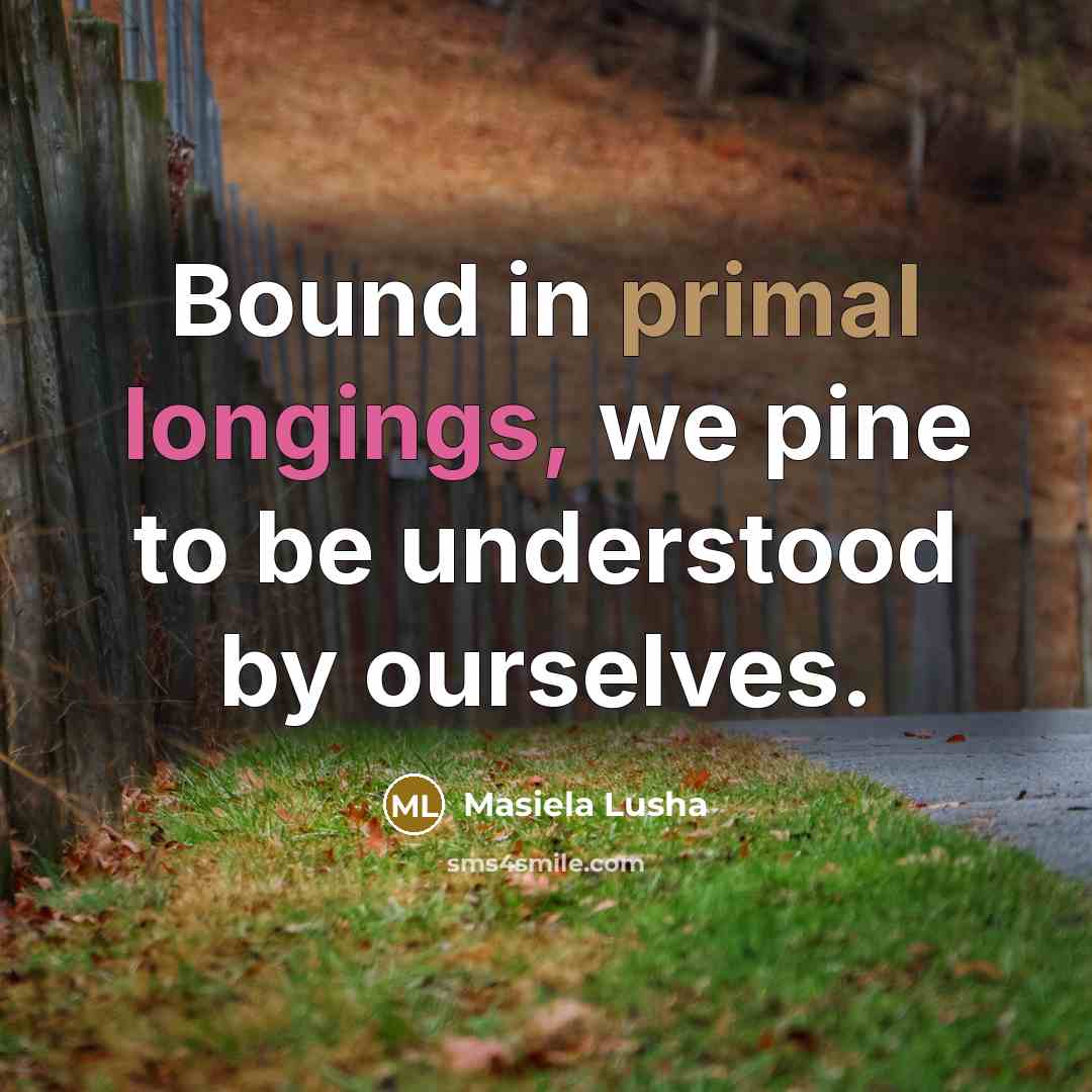 “Bound in primal longings, we pine to be understood by ourselves.” quote by Masiela Lusha