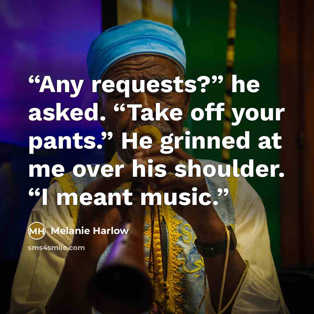 “Any requests?” he asked. “Take off your pants.” He grinned at me over his shoulder. “I meant music.” quote by Melanie Harlow