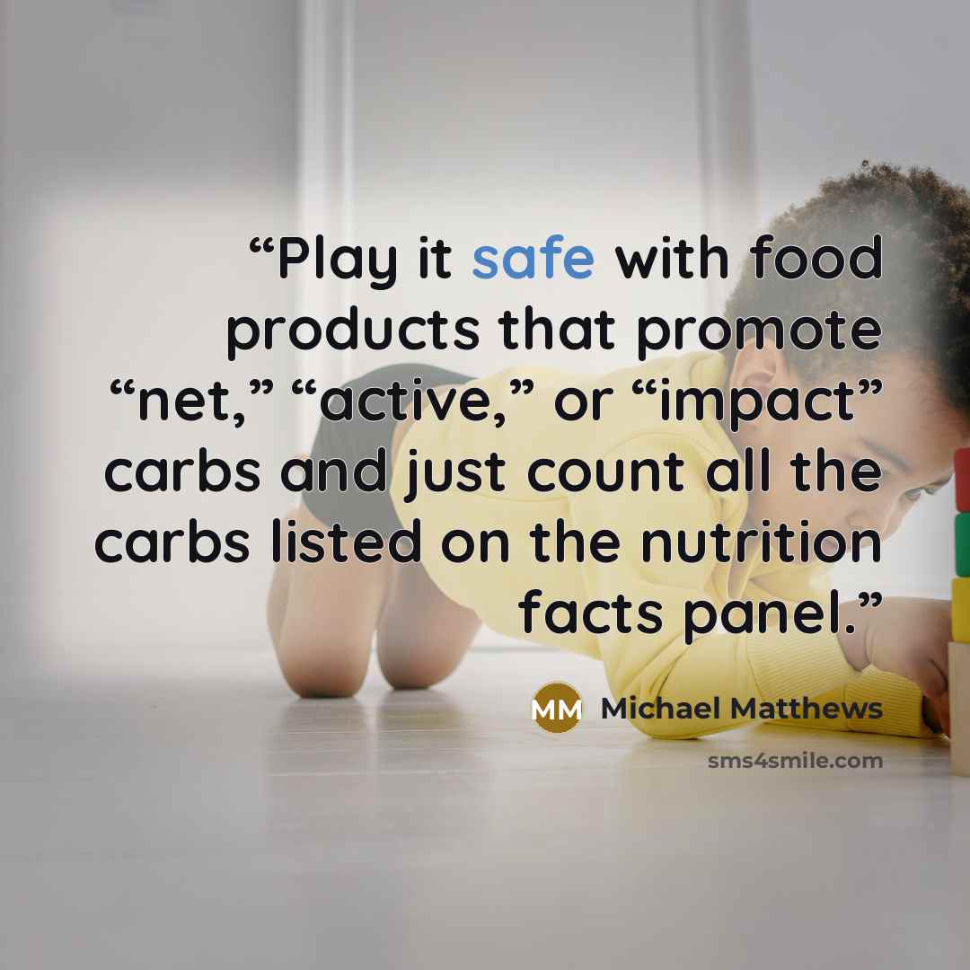 “Play it safe with food products that promote “net,” “active,” or “impact” carbs and just count all the carbs listed on the nutrition facts panel.” quote by Michael Matthews