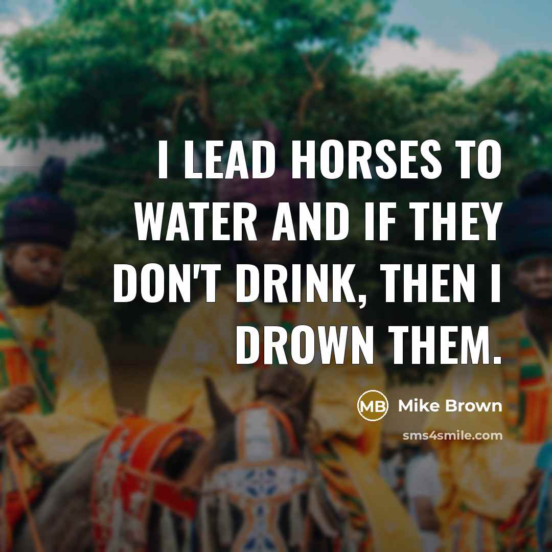 “I lead horses to water and if they don't drink,…” quote by Mike Brown