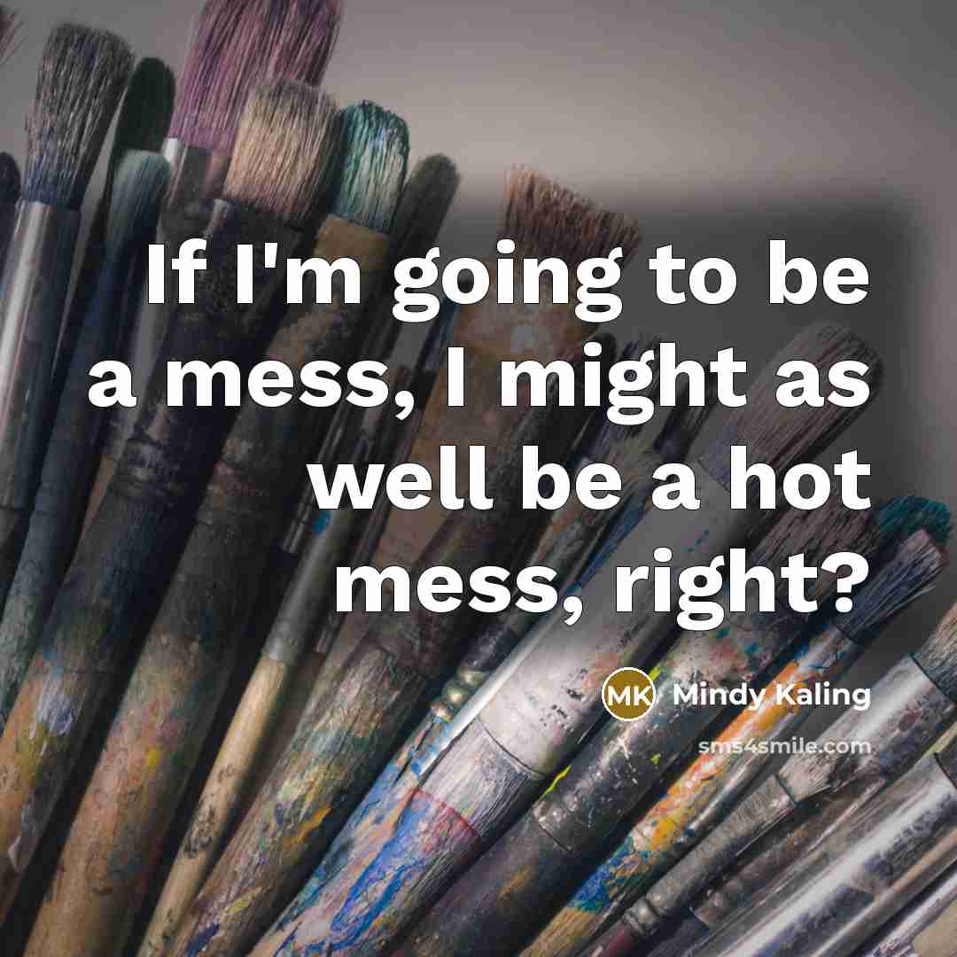 “If I'm going to be a mess, I might as…” quote by Mindy Kaling