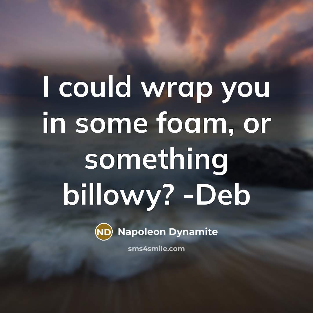 “I could wrap you in some foam, or something billowy? -Deb” quote by Napoleon Dynamite
