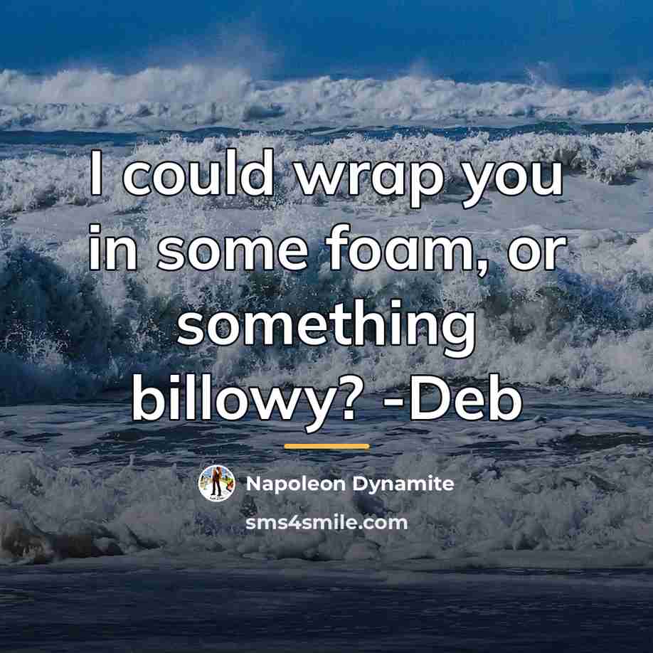“I could wrap you in some foam, or something billowy?…” quote by Napoleon Dynamite