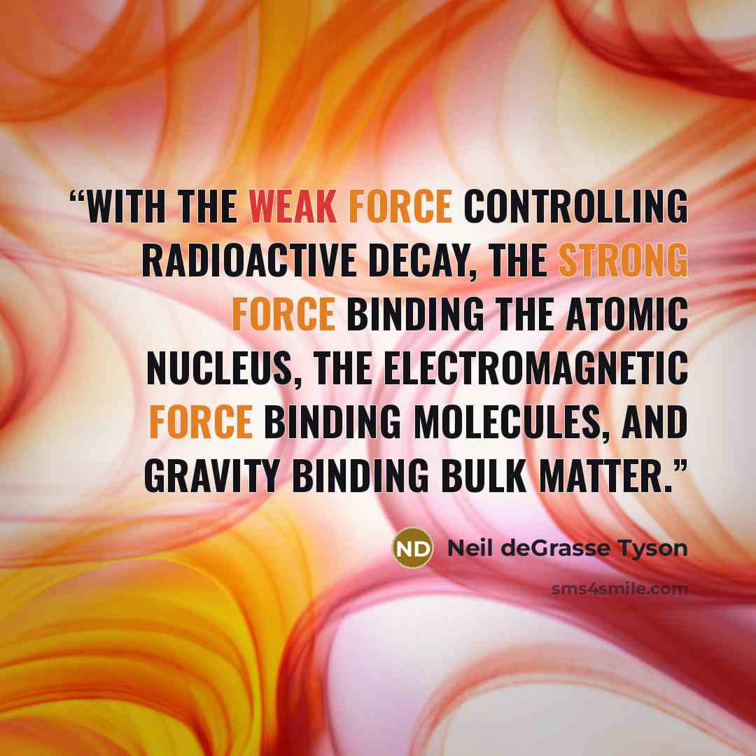 “with the weak force controlling radioactive decay, the strong force binding the atomic nucleus, the electromagnetic force binding molecules, and gravity binding bulk matter.” quote by Neil deGrasse Tyson