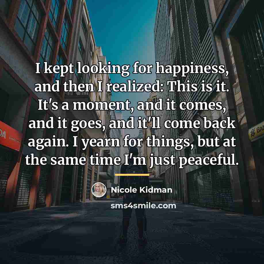 “I kept looking for happiness, and then I realized: This…” quote by Nicole Kidman