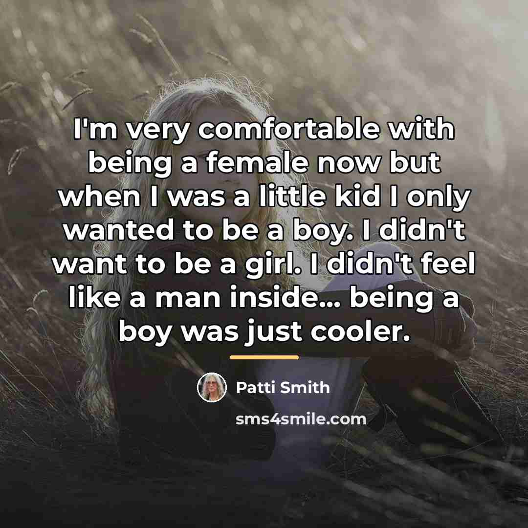 “I'm very comfortable with being a female now but when…” quote by Patti Smith
