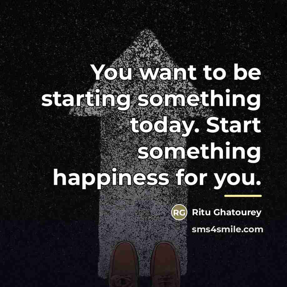 “You want to be starting something today. Start something happiness…” quote by Ritu Ghatourey
