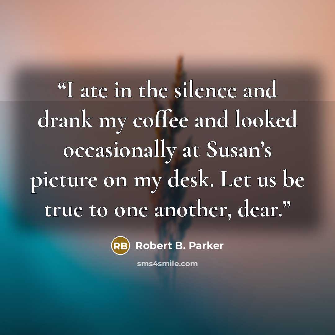 “I ate in the silence and drank my coffee and looked occasionally at Susan’s picture on my desk. Let us be true to one another, dear.” quote by Robert B. Parker