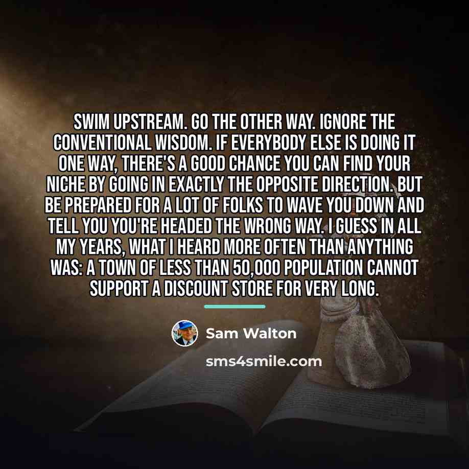 “Swim upstream. Go the other way. Ignore the conventional wisdom.…” quote by Sam Walton